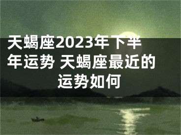 天蝎座2023年下半年运势 天蝎座最近的运势如何