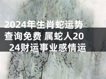 2024年生肖蛇运势查询免费 属蛇人2024财运事业感情运