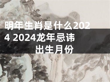 明年生肖是什么2024 2024龙年忌讳出生月份