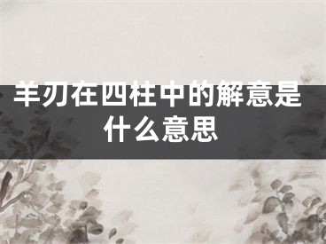 羊刃在四柱中的解意是什么意思