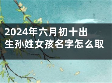 2024年六月初十出生孙姓女孩名字怎么取