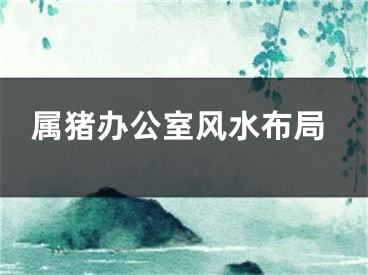属猪办公室风水布局
