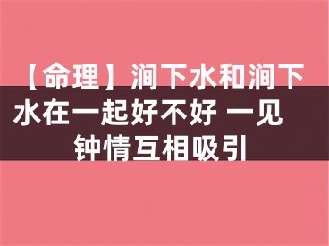 【命理】涧下水和涧下水在一起好不好 一见钟情互相吸引