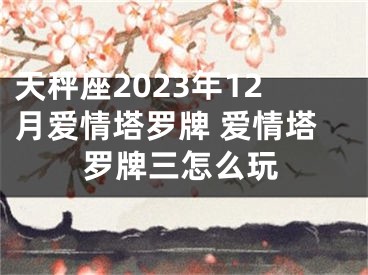 天秤座2023年12月爱情塔罗牌 爱情塔罗牌三怎么玩