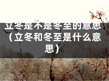 立冬是不是冬至的意思（立冬和冬至是什么意思）