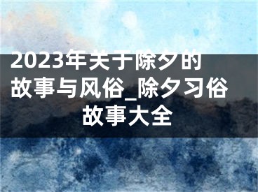 2023年关于除夕的故事与风俗_除夕习俗故事大全
