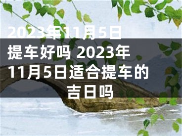 2023年11月5日提车好吗 2023年11月5日适合提车的吉日吗