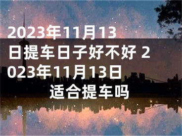 2023年11月13日提车日子好不好 2023年11月13日适合提车吗