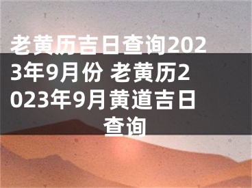 老黄历吉日查询2023年9月份 老黄历2023年9月黄道吉日查询