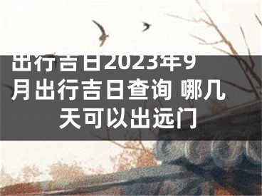 出行吉日2023年9月出行吉日查询 哪几天可以出远门