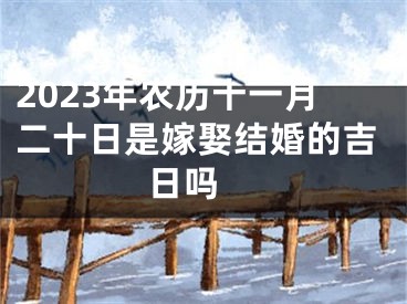 2023年农历十一月二十日是嫁娶结婚的吉日吗 
