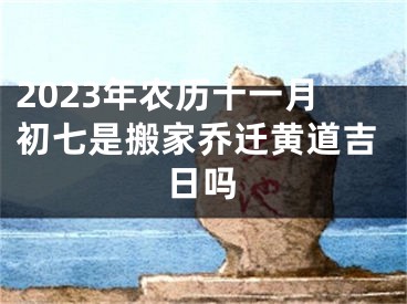 2023年农历十一月初七是搬家乔迁黄道吉日吗