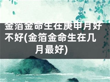 金箔金命生在庚申月好不好(金箔金命生在几月最好)