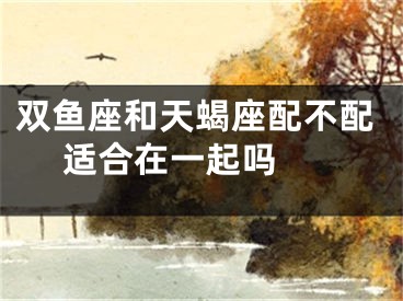 双鱼座和天蝎座配不配 适合在一起吗 