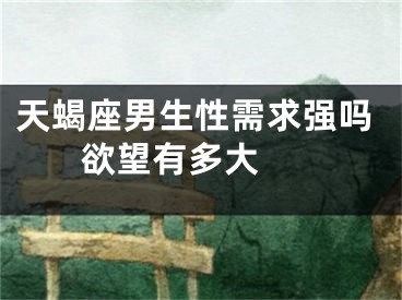 天蝎座男生性需求强吗 欲望有多大 