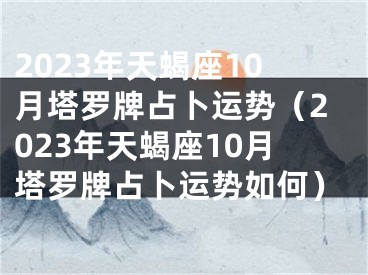 2023年天蝎座10月塔罗牌占卜运势（2023年天蝎座10月塔罗牌占卜运势如何）