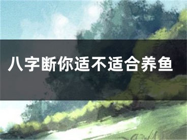 八字断你适不适合养鱼
