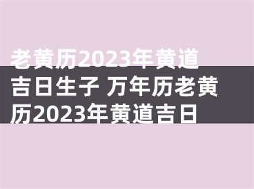 老黄历2023年黄道吉日生子 万年历老黄历2023年黄道吉日
