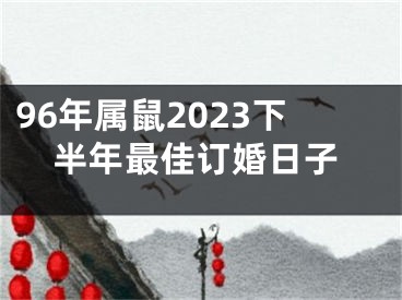 96年属鼠2023下半年最佳订婚日子