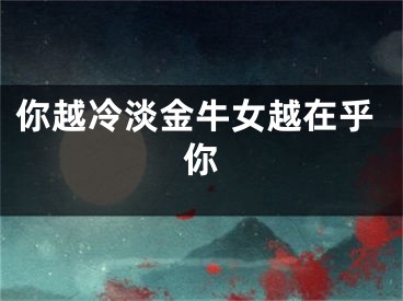 你越冷淡金牛女越在乎你