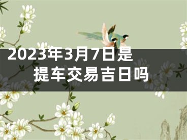 2023年3月7日是提车交易吉日吗