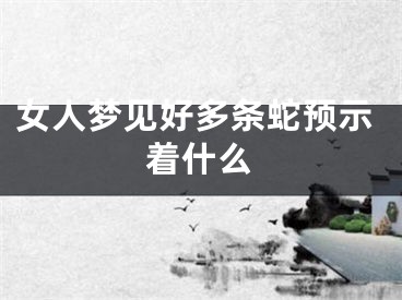女人梦见好多条蛇预示着什么