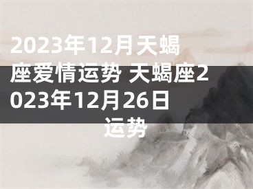 2023年12月天蝎座爱情运势 天蝎座2023年12月26日运势