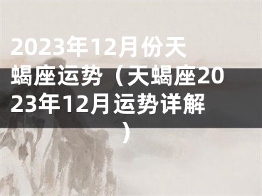 2023年12月份天蝎座运势（天蝎座2023年12月运势详解）