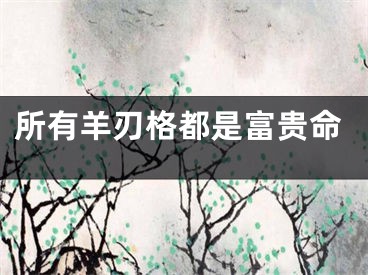 所有羊刃格都是富贵命