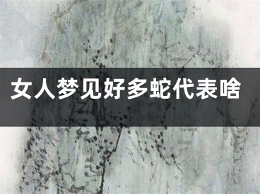 女人梦见好多蛇代表啥