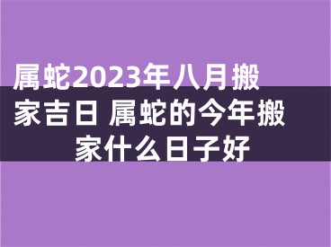 属蛇2023年八月搬家吉日 属蛇的今年搬家什么日子好