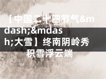【中国二十四节气&mdash;&mdash;大雪】终南阴岭秀 积雪浮云端