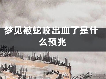 梦见被蛇咬出血了是什么预兆