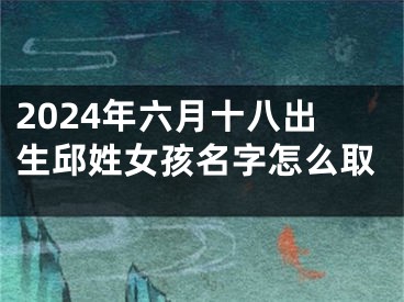 2024年六月十八出生邱姓女孩名字怎么取