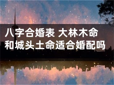 八字合婚表 大林木命和城头土命适合婚配吗