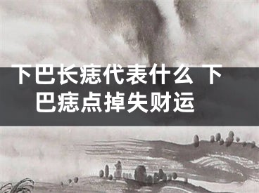 下巴长痣代表什么 下巴痣点掉失财运 