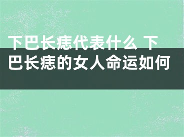 下巴长痣代表什么 下巴长痣的女人命运如何 