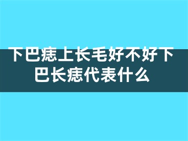 下巴痣上长毛好不好下巴长痣代表什么