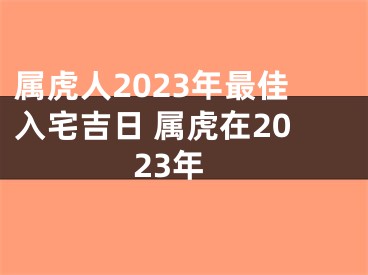 属虎人2023年最佳入宅吉日 属虎在2023年
