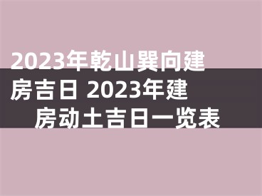 2023年乾山巽向建房吉日 2023年建房动土吉日一览表