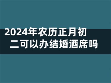 2024年农历正月初二可以办结婚酒席吗
