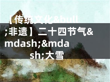 【传统文化&bull;非遗】二十四节气&mdash;&mdash;大雪
