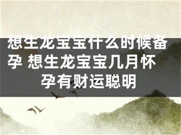 想生龙宝宝什么时候备孕 想生龙宝宝几月怀孕有财运聪明