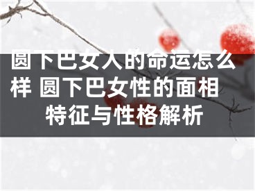 圆下巴女人的命运怎么样 圆下巴女性的面相特征与性格解析