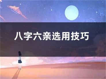八字六亲选用技巧