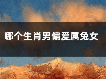 哪个生肖男偏爱属兔女