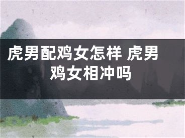 虎男配鸡女怎样 虎男鸡女相冲吗