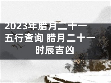 2023年腊月二十一五行查询 腊月二十一时辰吉凶