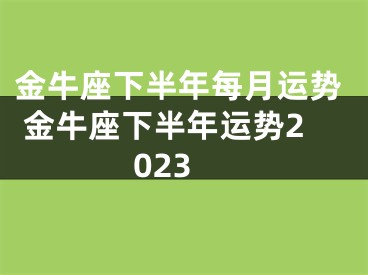 金牛座下半年每月运势 金牛座下半年运势2023