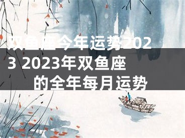 双鱼座今年运势2023 2023年双鱼座的全年每月运势